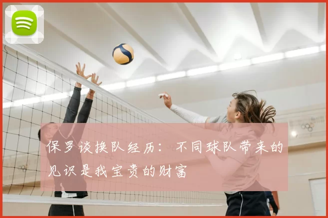 保罗谈换队经历：不同球队带来的见识是我宝贵的财富