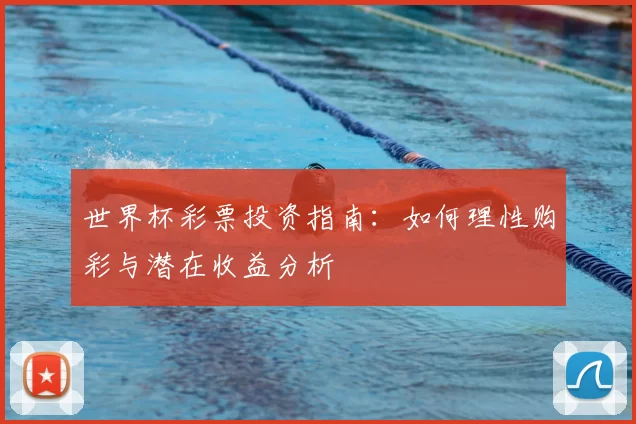 世界杯彩票投资指南:如何理性购彩与潜在收益分析