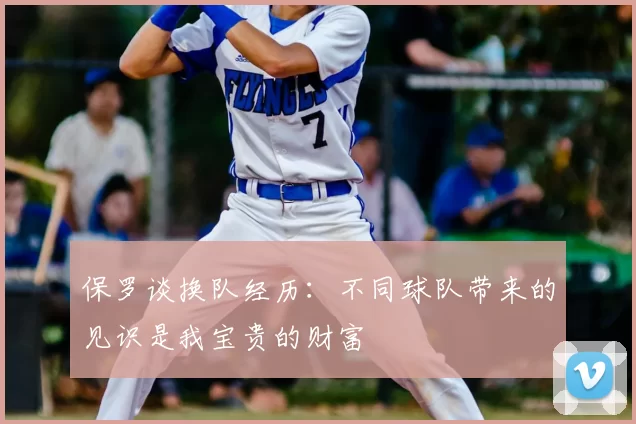 保罗谈换队经历：不同球队带来的见识是我宝贵的财富