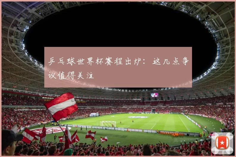乒乓球世界杯赛程出炉：这几点争议值得关注