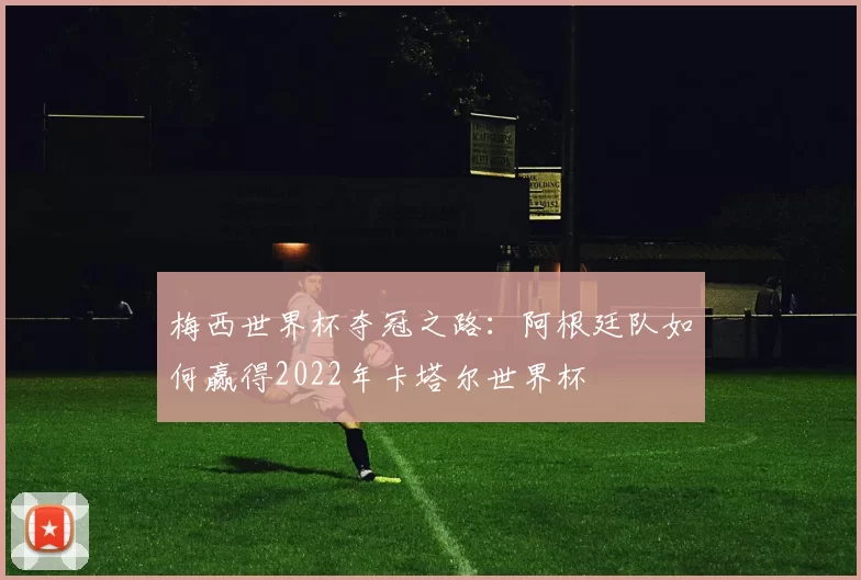 梅西世界杯夺冠之路：阿根廷队如何赢得2022年卡塔尔世界杯