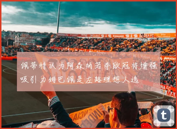 佩蒂特认为阿森纳若夺欧冠将增强吸引力姆巴佩是左路理想人选
