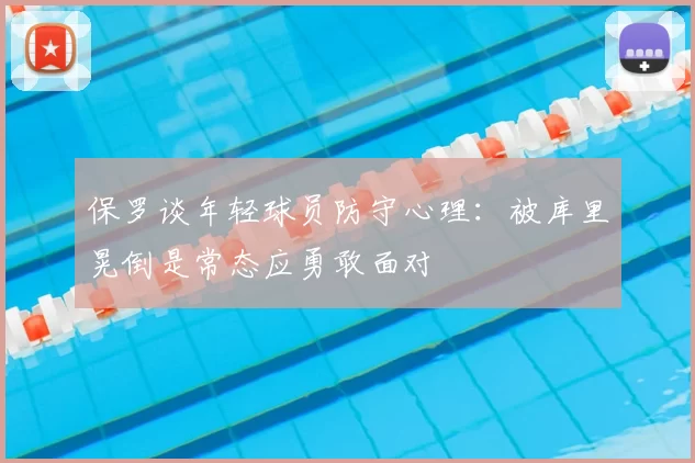 保罗谈年轻球员防守心理：被库里晃倒是常态应勇敢面对