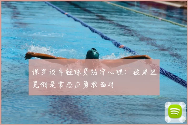 保罗谈年轻球员防守心理：被库里晃倒是常态应勇敢面对