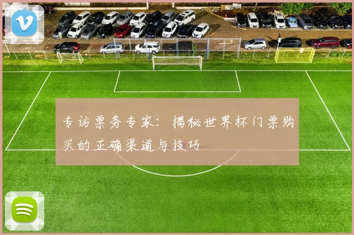 专访票务专家：揭秘世界杯门票购买的正确渠道与技巧