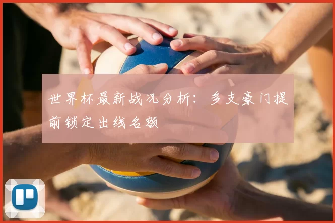 世界杯最新战况分析:多支豪门提前锁定出线名额