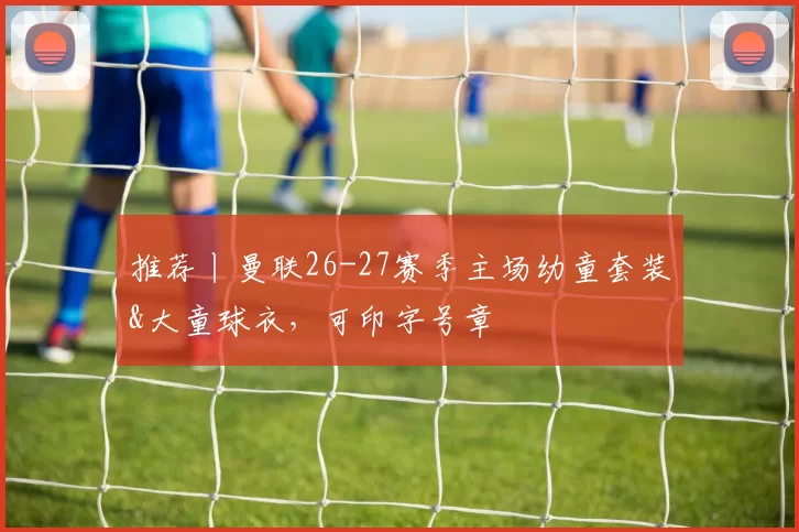推荐丨曼联26-27赛季主场幼童套装&大童球衣，可印字号章