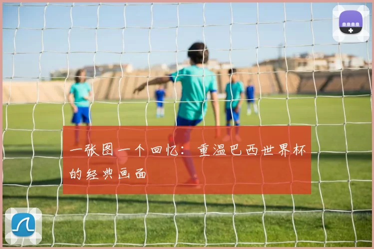 一张图一个回忆：重温巴西世界杯的经典画面