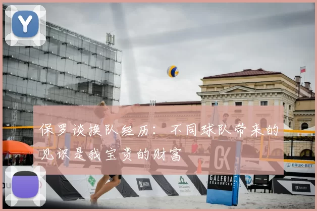 保罗谈换队经历：不同球队带来的见识是我宝贵的财富