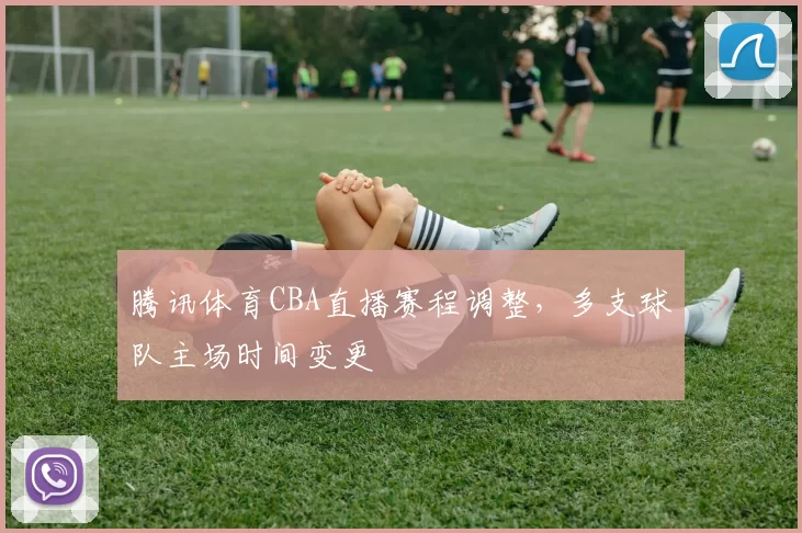 腾讯体育CBA直播赛程调整,多支球队主场时间变更