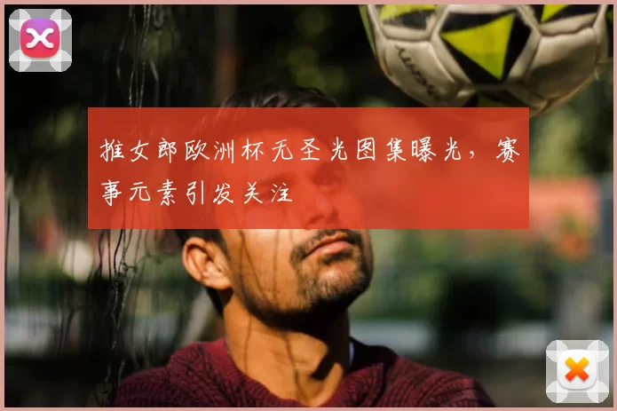 推女郎欧洲杯无圣光图集曝光，赛事元素引发关注