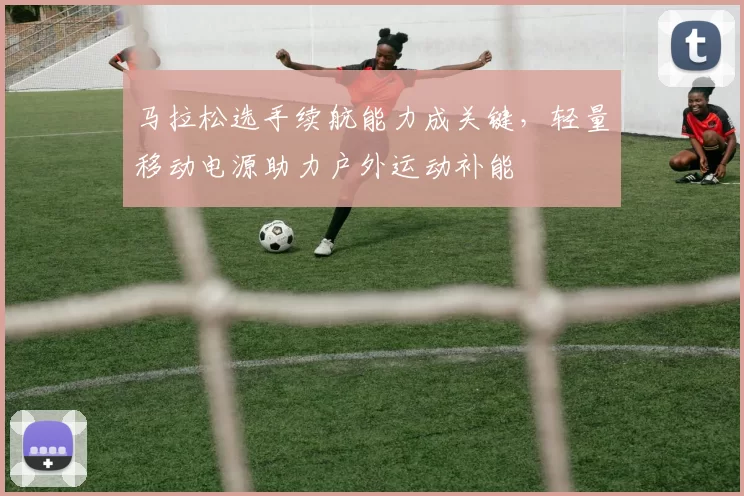 马拉松选手续航能力成关键，轻量移动电源助力户外运动补能