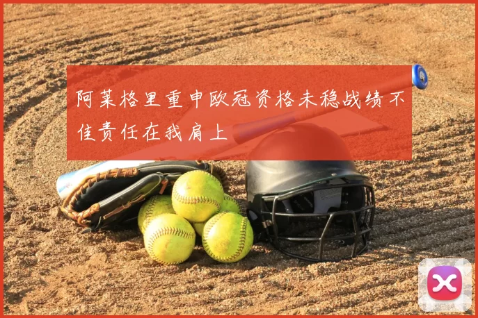 阿莱格里重申欧冠资格未稳战绩不佳责任在我肩上