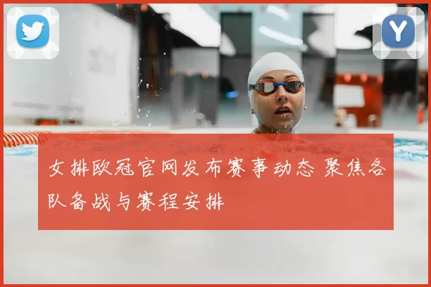 女排欧冠官网发布赛事动态 聚焦各队备战与赛程安排