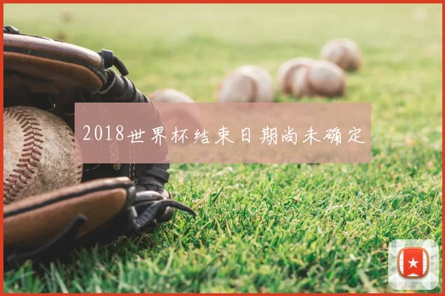 2018世界杯结束日期尚未确定