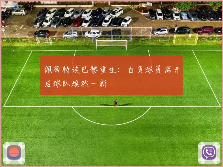 佩蒂特谈巴黎重生：自负球员离开后球队焕然一新