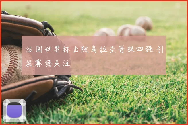 法国世界杯击败乌拉圭晋级四强 引发赛场关注