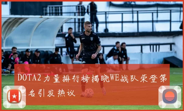 DOTA2力量排行榜揭晓WE战队荣登第三名引发热议