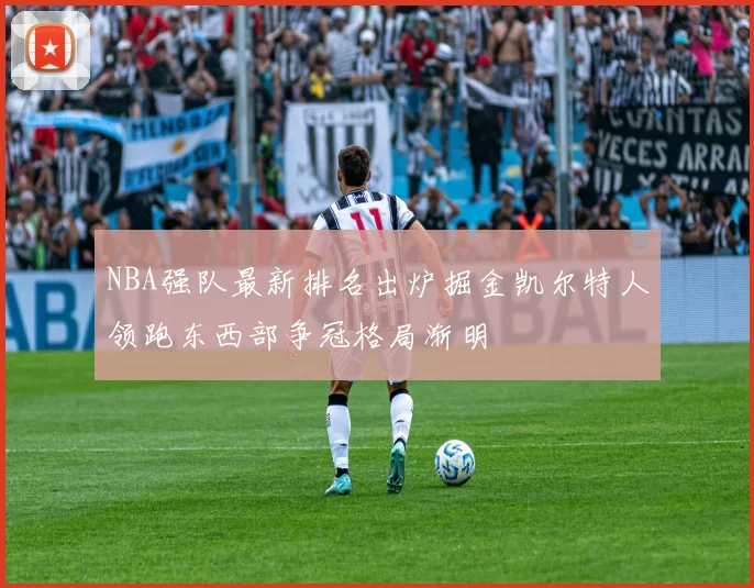 NBA强队最新排名出炉掘金凯尔特人领跑东西部争冠格局渐明