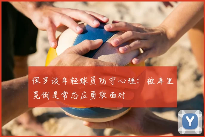 保罗谈年轻球员防守心理：被库里晃倒是常态应勇敢面对