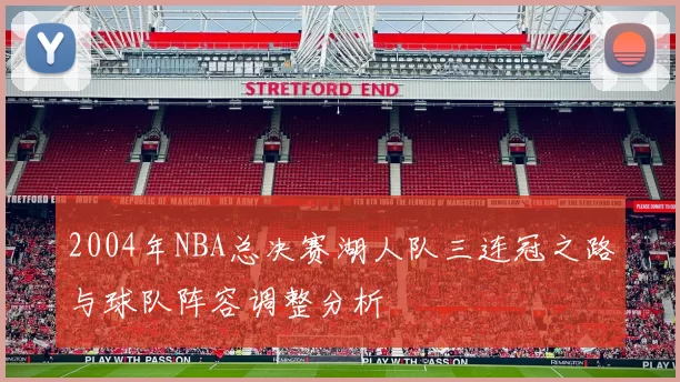 2004年NBA总决赛湖人队三连冠之路与球队阵容调整分析