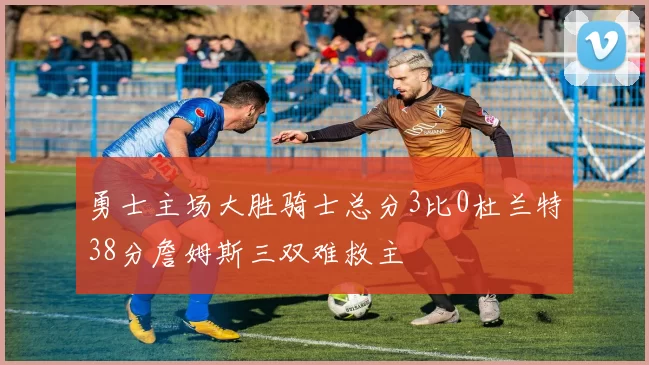 勇士主场大胜骑士总分3比0杜兰特38分詹姆斯三双难救主