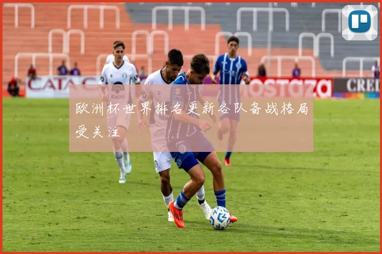 欧洲杯世界排名更新各队备战格局受关注