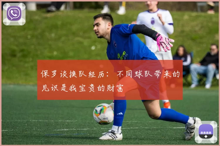 保罗谈换队经历：不同球队带来的见识是我宝贵的财富