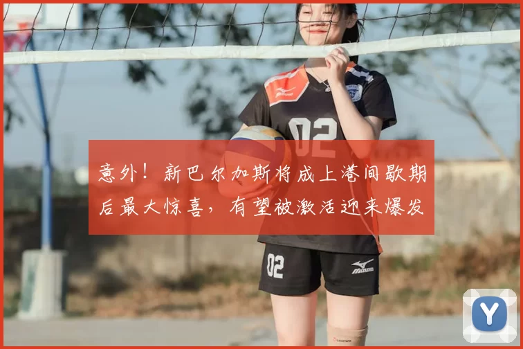 意外！新巴尔加斯将成上港间歇期后最大惊喜，有望被激活迎来爆发