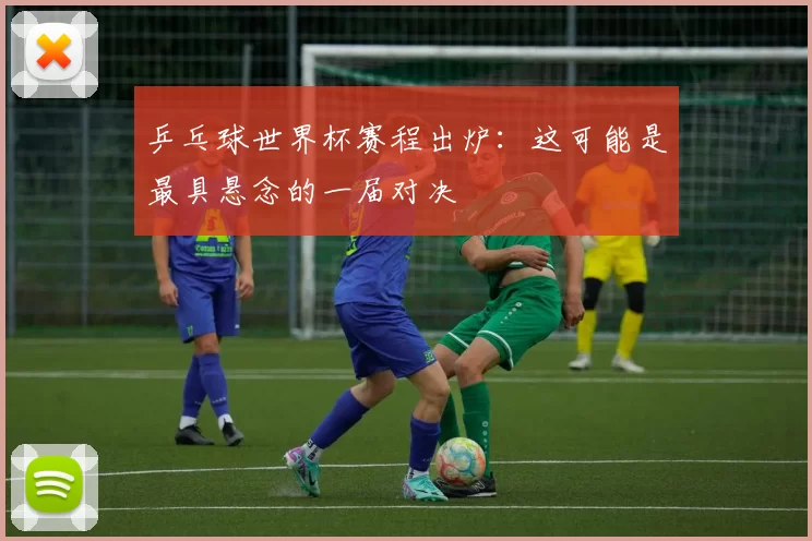 乒乓球世界杯赛程出炉:这可能是最具悬念的一届对决