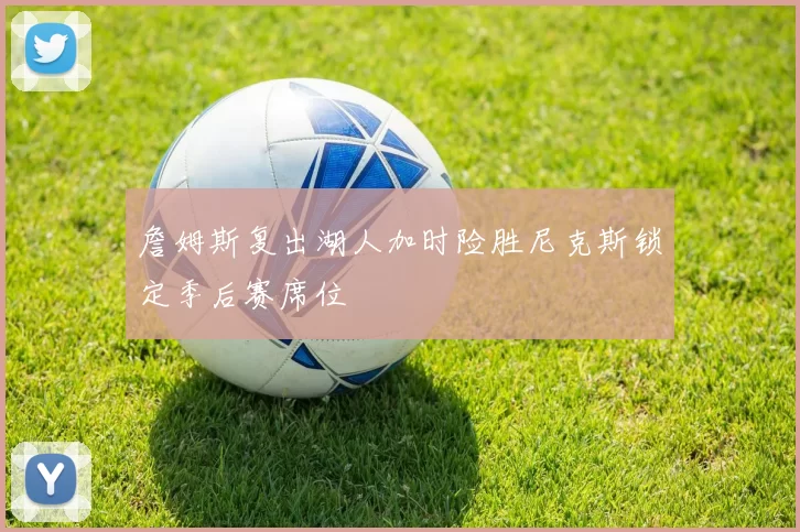 詹姆斯复出湖人加时险胜尼克斯锁定季后赛席位
