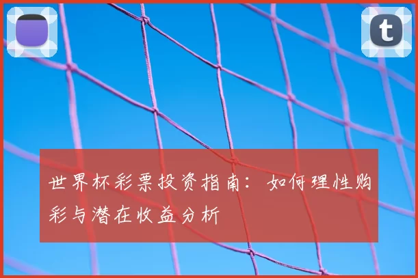 世界杯彩票投资指南：如何理性购彩与潜在收益分析