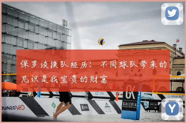 保罗谈换队经历：不同球队带来的见识是我宝贵的财富