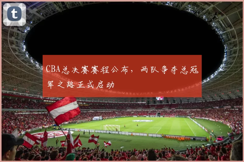 CBA总决赛赛程公布，两队争夺总冠军之路正式启动