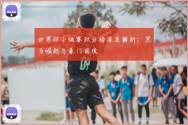 世界杯小组赛积分榜深度解析:黑马崛起与豪门困境