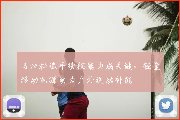马拉松选手续航能力成关键，轻量移动电源助力户外运动补能