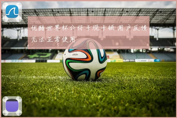 优酷世界杯公仔卡现卡顿 用户反馈无法正常使用