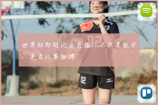 世界杯即时比分直播：不只是数字，更是比赛脉搏