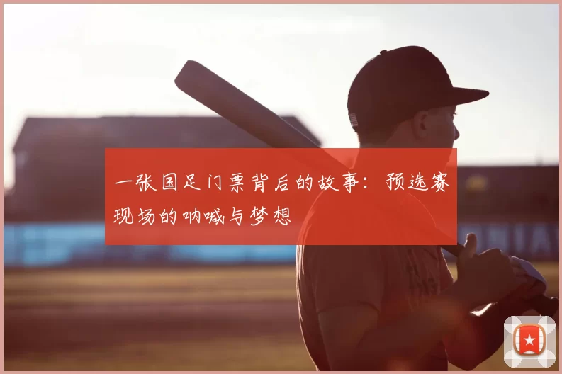 一张国足门票背后的故事:预选赛现场的呐喊与梦想