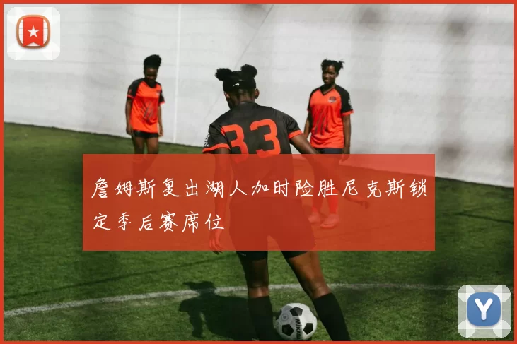 詹姆斯复出湖人加时险胜尼克斯锁定季后赛席位