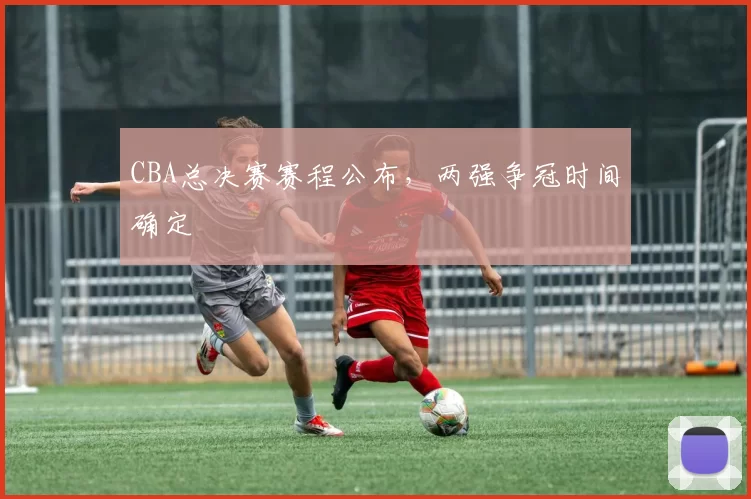 CBA总决赛赛程公布，两强争冠时间确定