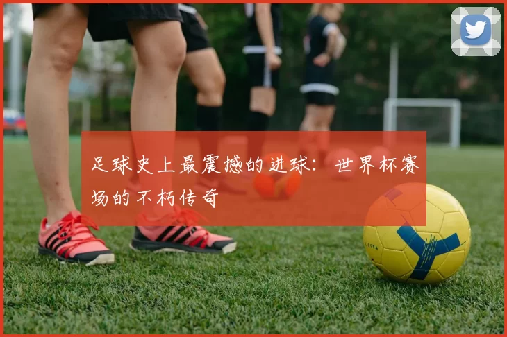 足球史上最震撼的进球：世界杯赛场的不朽传奇