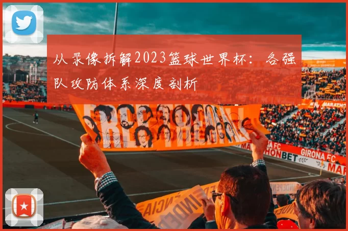 从录像拆解2023篮球世界杯:各强队攻防体系深度剖析