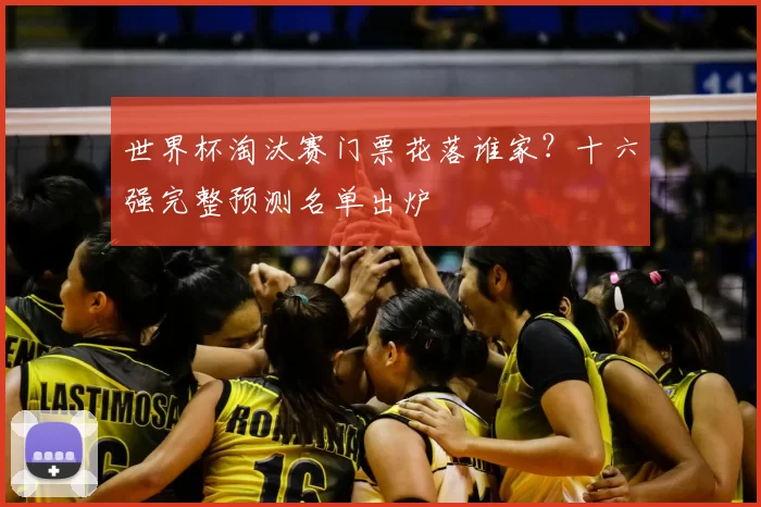 世界杯淘汰赛门票花落谁家？十六强完整预测名单出炉