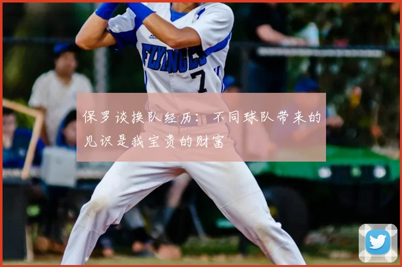 保罗谈换队经历：不同球队带来的见识是我宝贵的财富