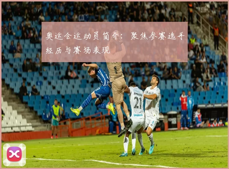 奥运会运动员简介:聚焦参赛选手经历与赛场表现