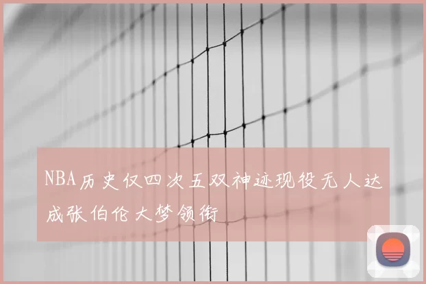 NBA历史仅四次五双神迹现役无人达成张伯伦大梦领衔