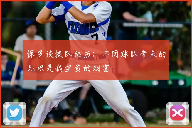 保罗谈换队经历：不同球队带来的见识是我宝贵的财富