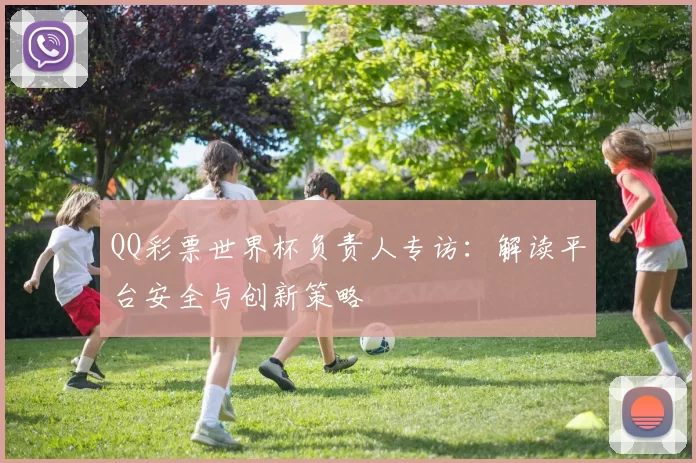 QQ彩票世界杯负责人专访：解读平台安全与创新策略