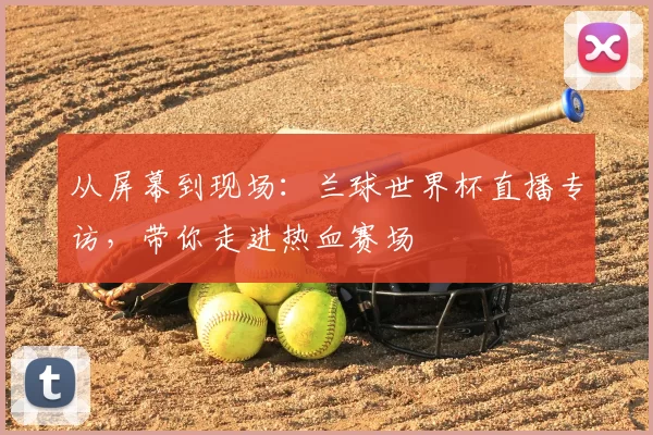 从屏幕到现场：兰球世界杯直播专访，带你走进热血赛场